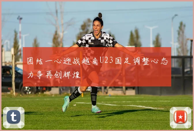 团结一心迎战越南U23国足调整心态力争再创辉煌