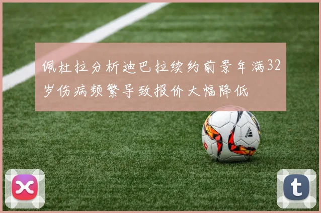 佩杜拉分析迪巴拉续约前景年满32岁伤病频繁导致报价大幅降低