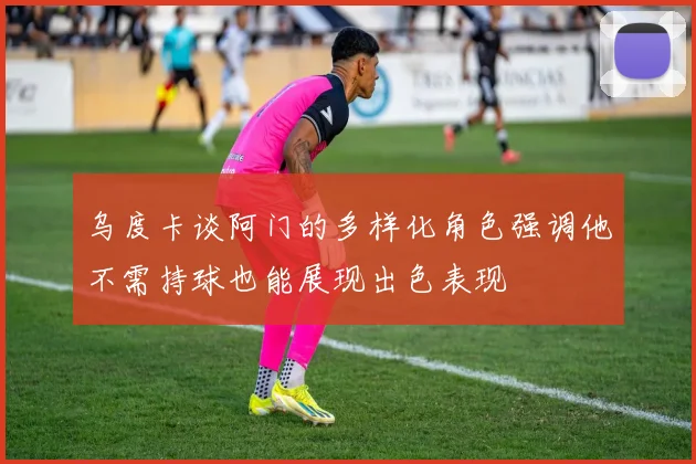 乌度卡谈阿门的多样化角色强调他不需持球也能展现出色表现
