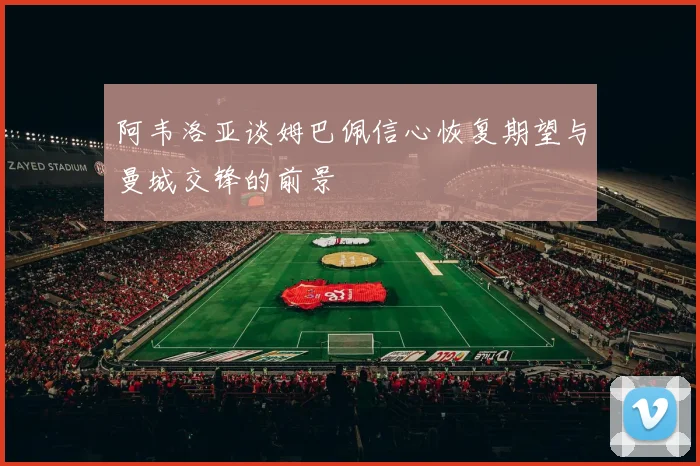 阿韦洛亚谈姆巴佩信心恢复期望与曼城交锋的前景