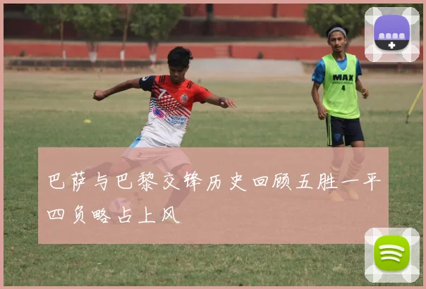 巴萨与巴黎交锋历史回顾五胜一平四负略占上风