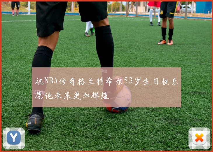 祝NBA传奇格兰特希尔53岁生日快乐愿他未来更加辉煌