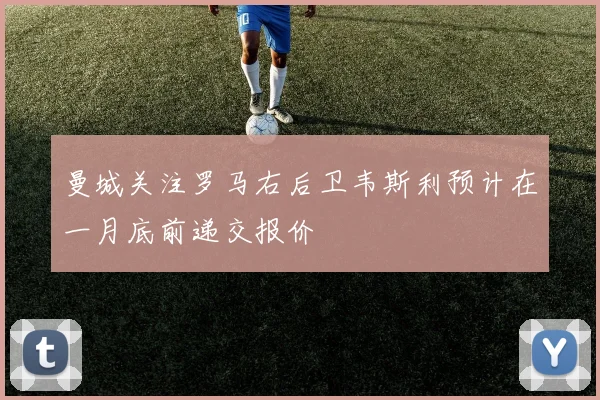 曼城关注罗马右后卫韦斯利预计在一月底前递交报价