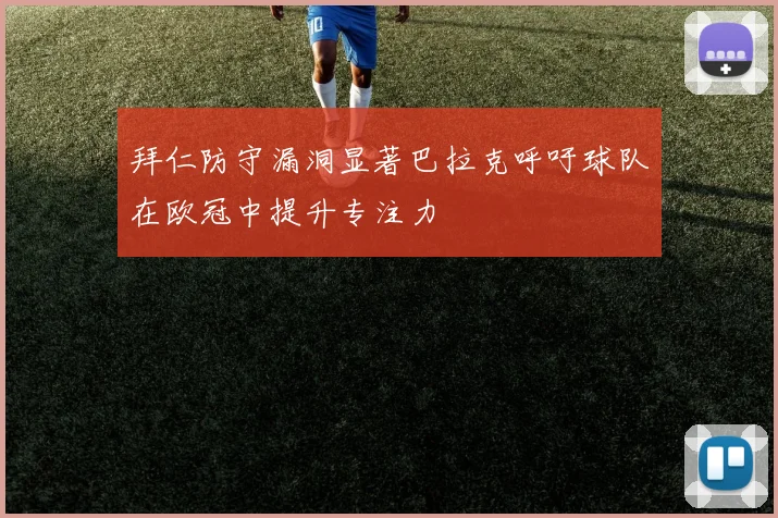 拜仁防守漏洞显著巴拉克呼吁球队在欧冠中提升专注力