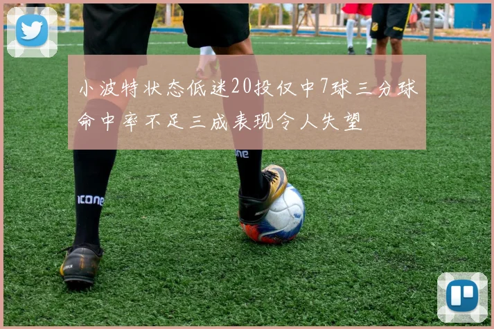 小波特状态低迷20投仅中7球三分球命中率不足三成表现令人失望